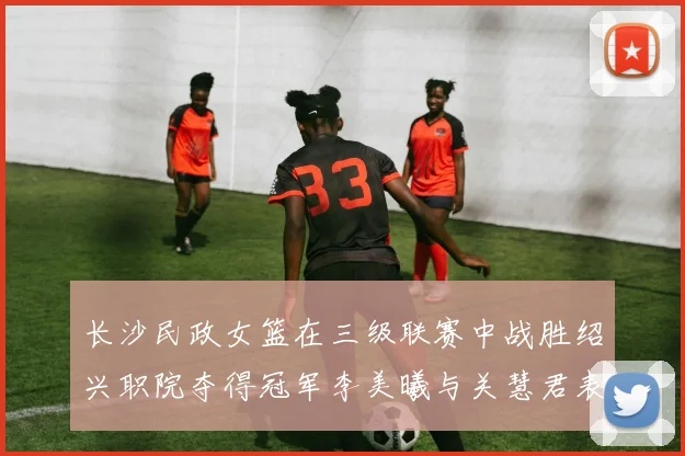 长沙民政女篮在三级联赛中战胜绍兴职院夺得冠军李美曦与关慧君表现出色