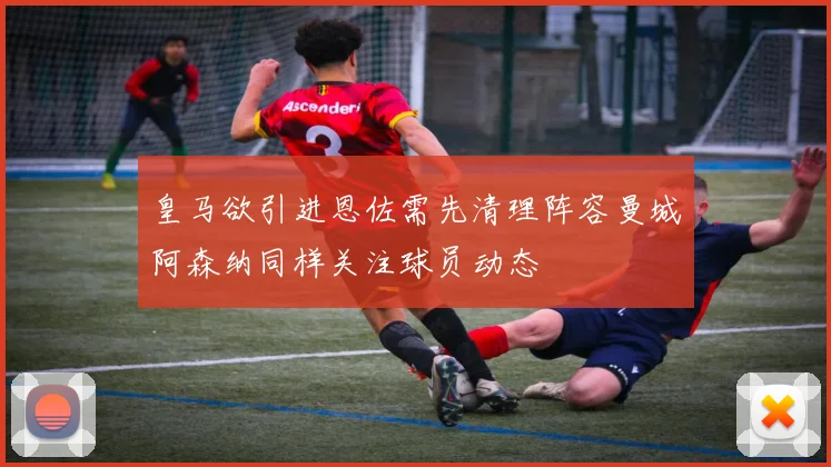 皇马欲引进恩佐需先清理阵容曼城阿森纳同样关注球员动态