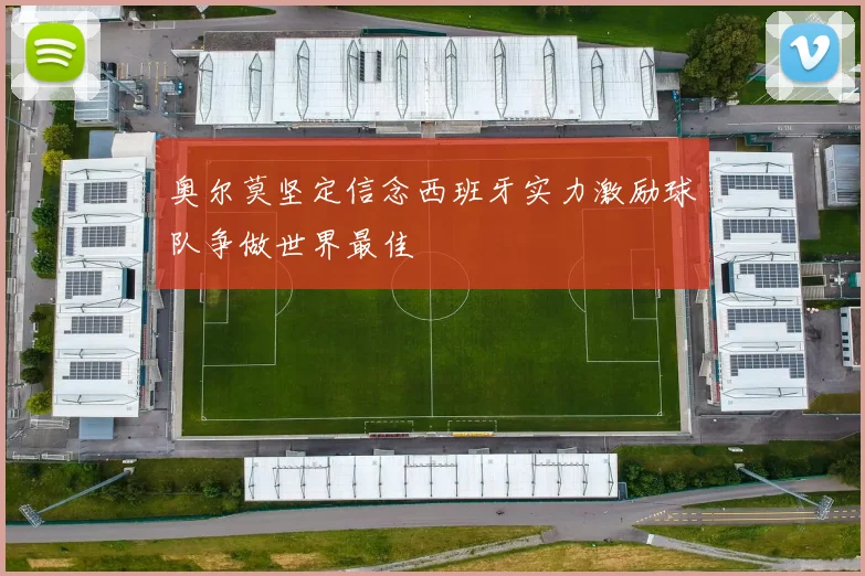奥尔莫坚定信念西班牙实力激励球队争做世界最佳