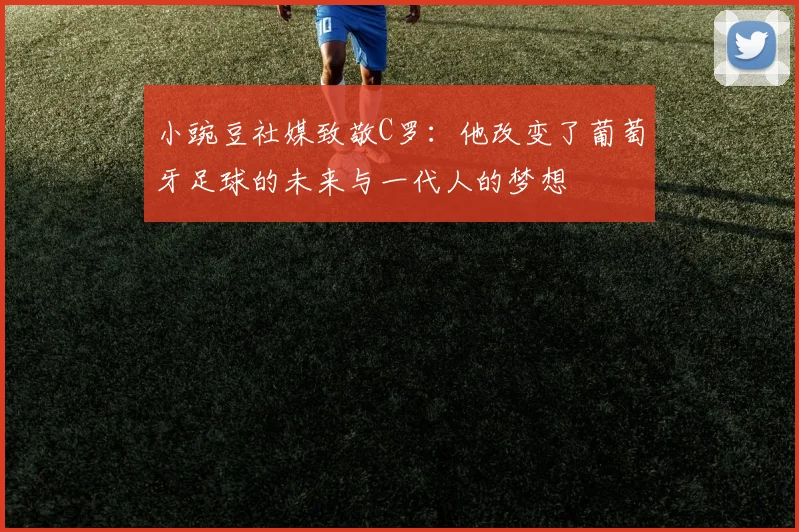 小豌豆社媒致敬C罗：他改变了葡萄牙足球的未来与一代人的梦想