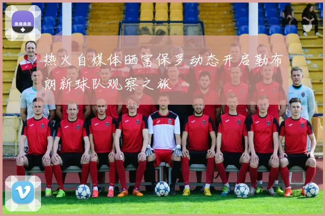 热火自媒体晒富保罗动态开启勒布朗新球队观察之旅
