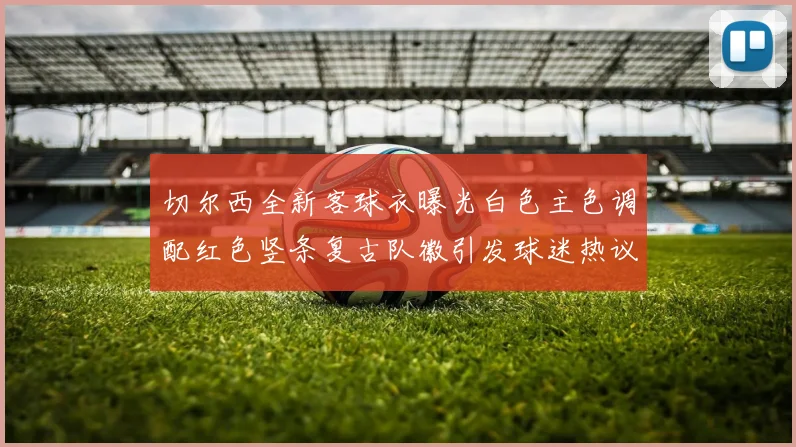 切尔西全新客球衣曝光白色主色调配红色竖条复古队徽引发球迷热议