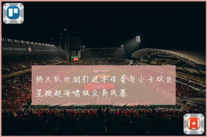 热火队计划引进字母哥与小卡双巨星掀起海啸级交易风暴
