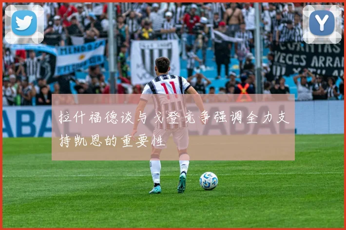 拉什福德谈与戈登竞争强调全力支持凯恩的重要性