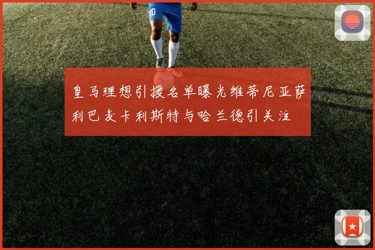 皇马理想引援名单曝光维蒂尼亚萨利巴麦卡利斯特与哈兰德引关注