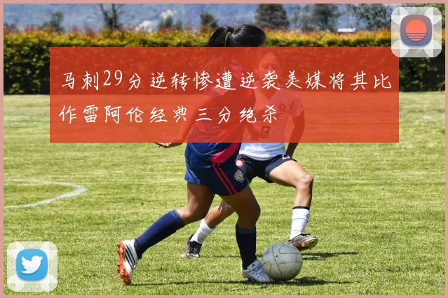 马刺29分逆转惨遭逆袭美媒将其比作雷阿伦经典三分绝杀