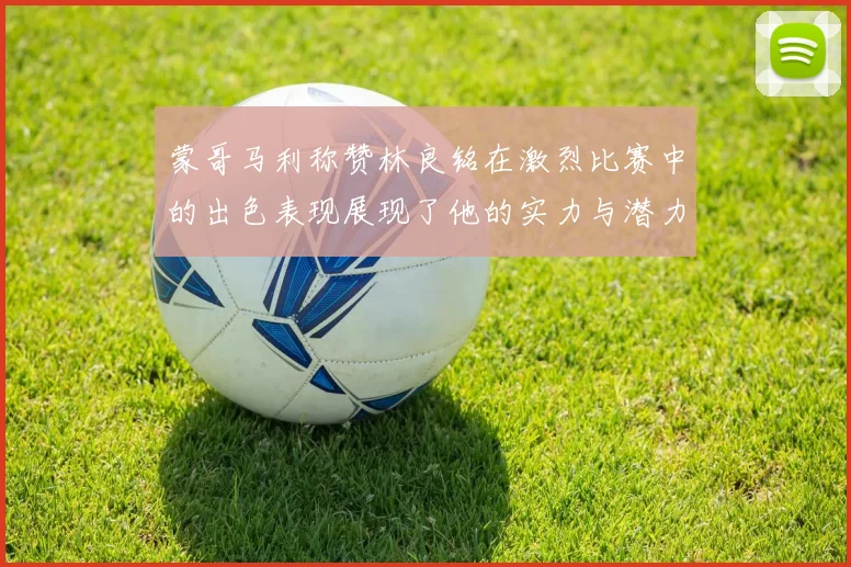 蒙哥马利称赞林良铭在激烈比赛中的出色表现展现了他的实力与潜力