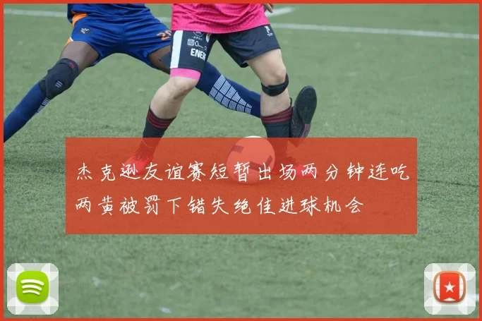 杰克逊友谊赛短暂出场两分钟连吃两黄被罚下错失绝佳进球机会
