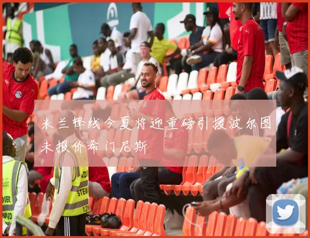 米兰锋线今夏将迎重磅引援波尔图未报价希门尼斯