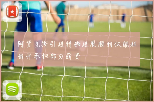 阿贾克斯引进特狮进展顺利仅能租借并承担部分薪资