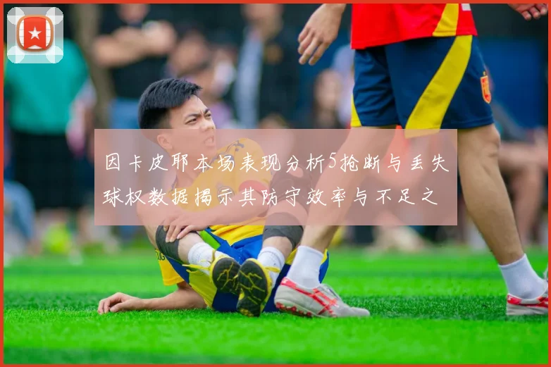 因卡皮耶本场表现分析5抢断与丢失球权数据揭示其防守效率与不足之处