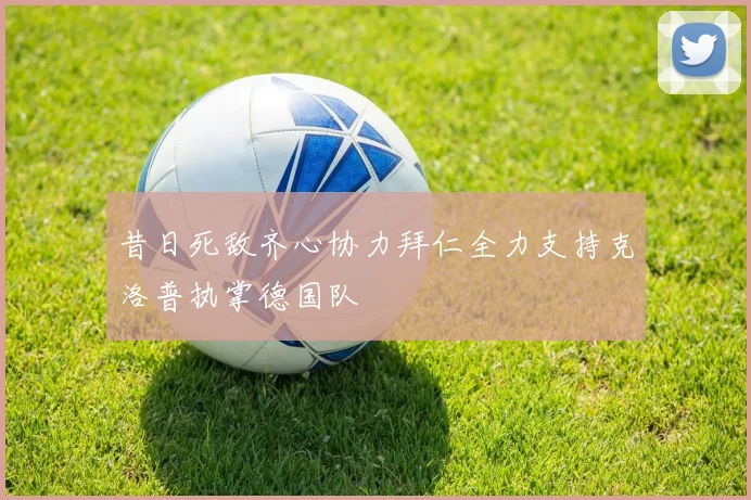 昔日死敌齐心协力拜仁全力支持克洛普执掌德国队