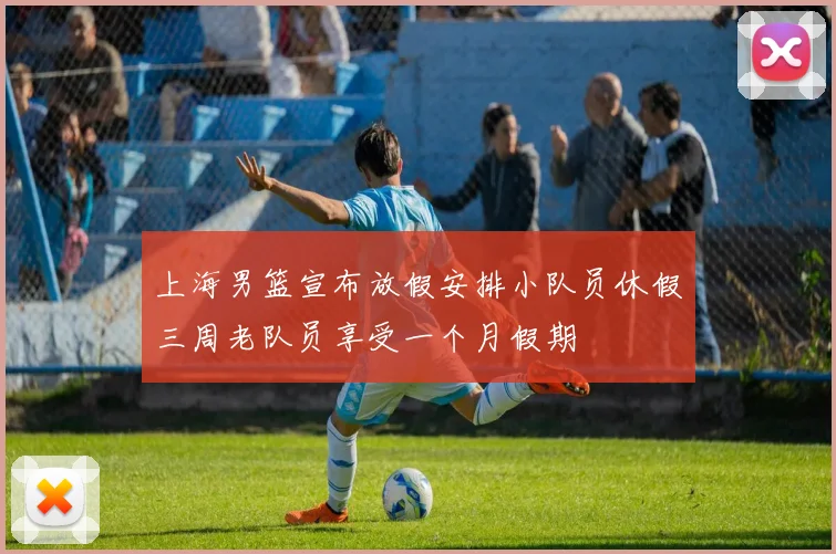 上海男篮宣布放假安排小队员休假三周老队员享受一个月假期