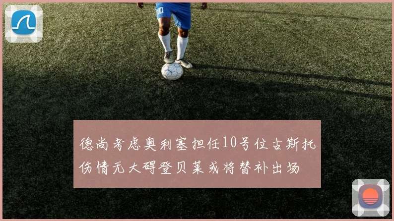 德尚考虑奥利塞担任10号位古斯托伤情无大碍登贝莱或将替补出场